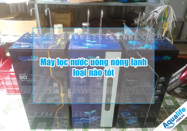 may loc nuoc uong nong lanh loai nao tot