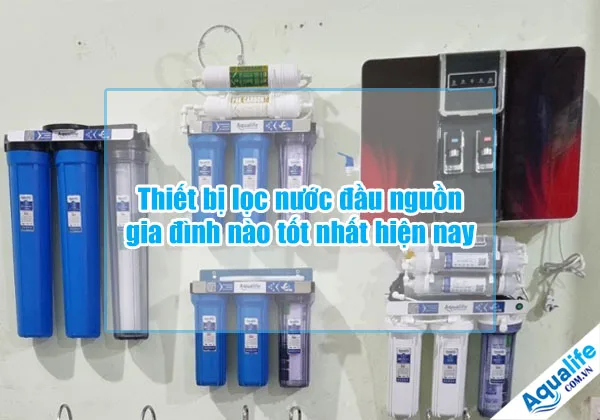 thiet bi loc nuoc dau nguon gia dinh nao tot nhat hien nay