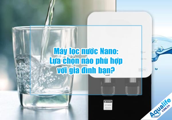 may loc nuoc nano lua chon nao phu hop voi gia dinh ban