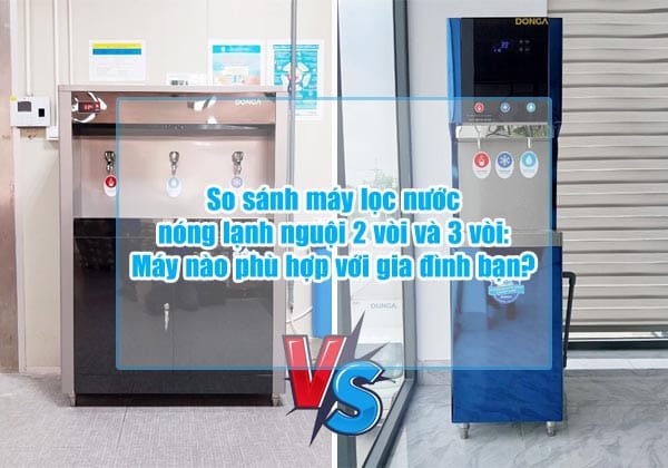so sanh may loc nuoc nong lanh nguoi 2 voi va 3 voi