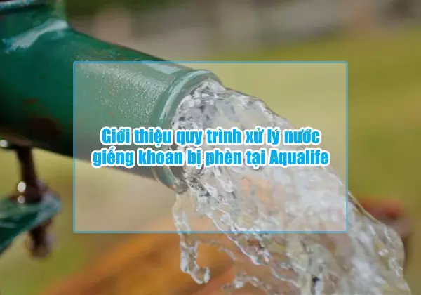 quy trinh xu ly nuoc gieng khoan bi phen tai aqualife